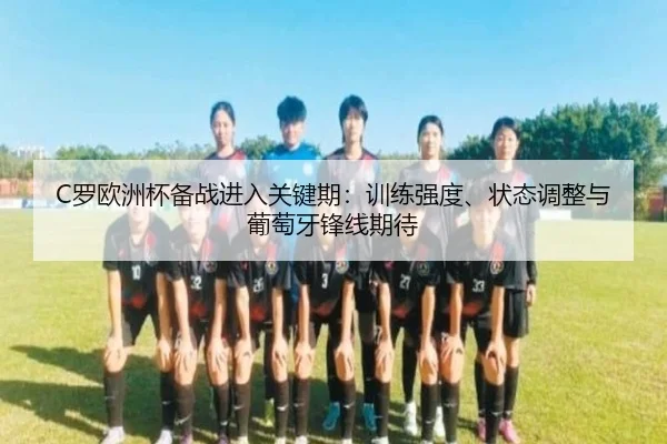 C罗欧洲杯备战进入关键期：训练强度、状态调整与葡萄牙锋线期待 - kaiyun