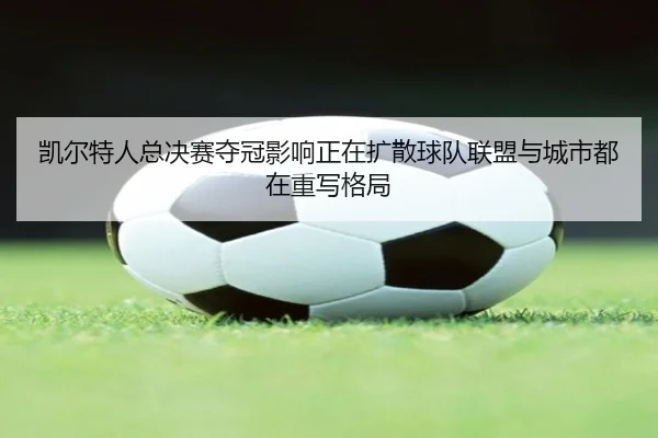 凯尔特人总决赛夺冠影响正在扩散球队联盟与城市都在重写格局 - kaiyun